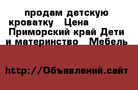 продам детскую кроватку › Цена ­ 3 000 - Приморский край Дети и материнство » Мебель   